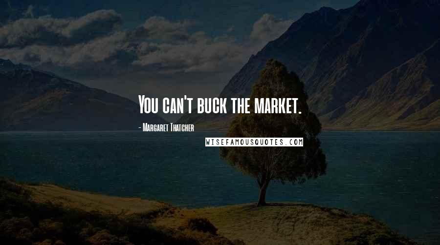 Margaret Thatcher Quotes: You can't buck the market.