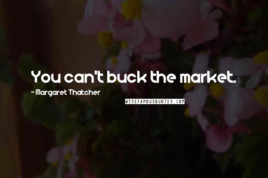 Margaret Thatcher Quotes: You can't buck the market.