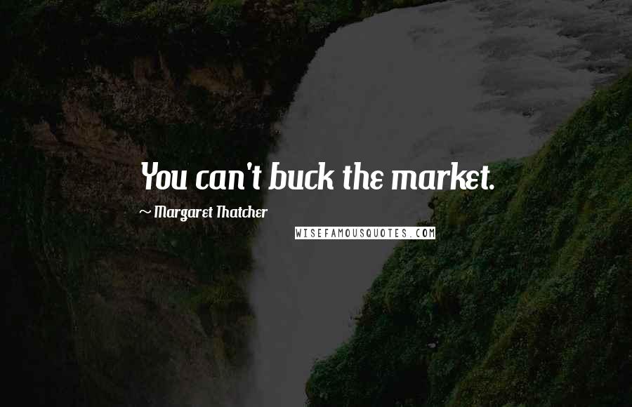 Margaret Thatcher Quotes: You can't buck the market.