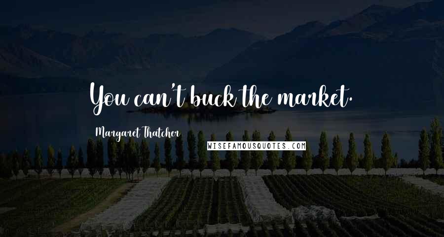 Margaret Thatcher Quotes: You can't buck the market.