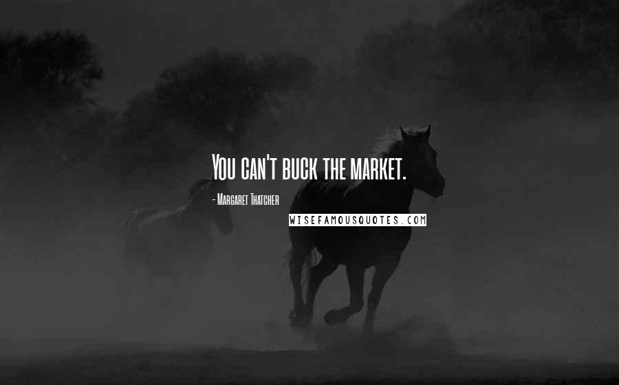 Margaret Thatcher Quotes: You can't buck the market.