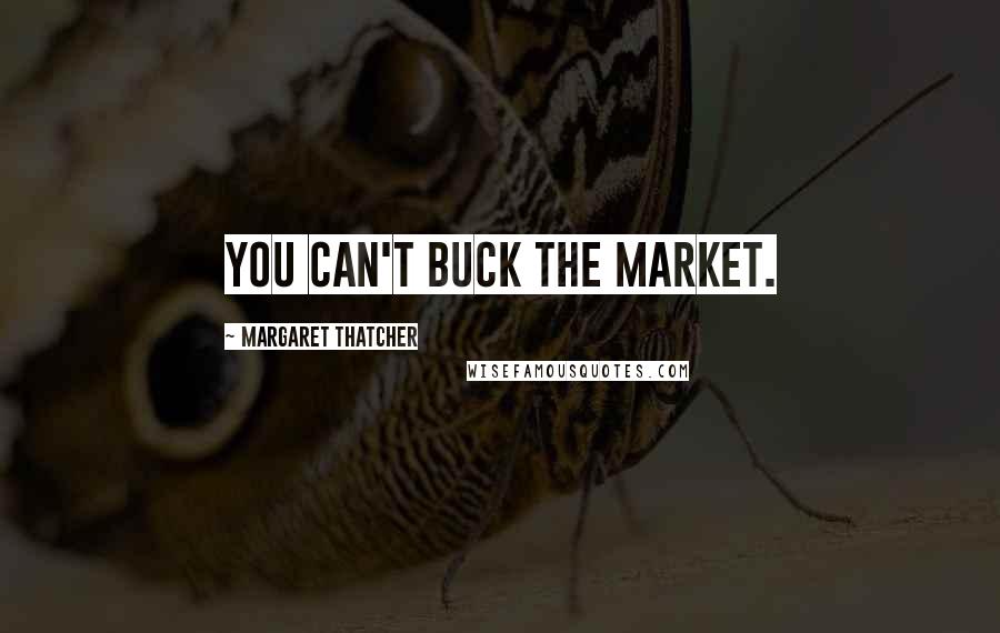 Margaret Thatcher Quotes: You can't buck the market.