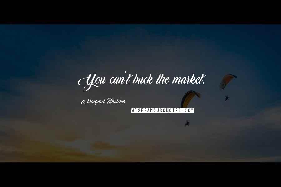 Margaret Thatcher Quotes: You can't buck the market.