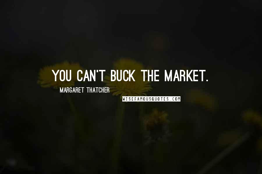 Margaret Thatcher Quotes: You can't buck the market.