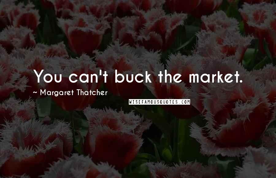 Margaret Thatcher Quotes: You can't buck the market.