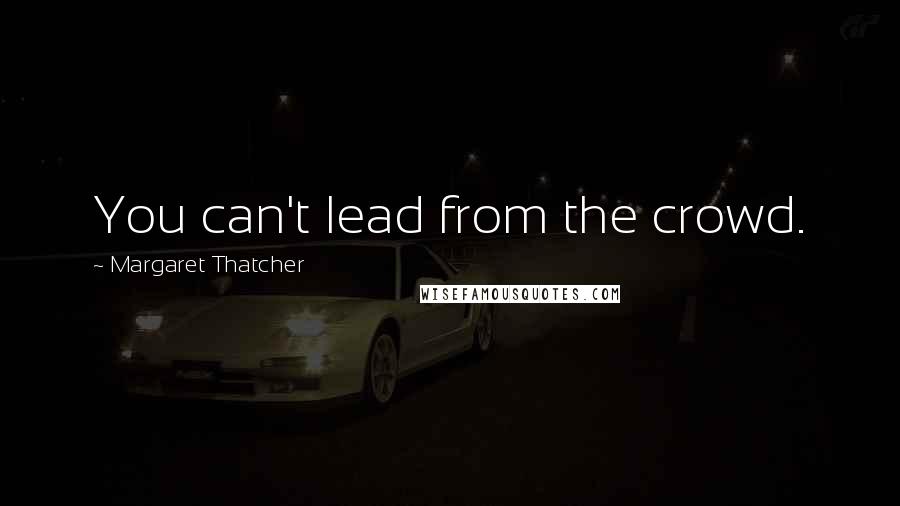 Margaret Thatcher Quotes: You can't lead from the crowd.