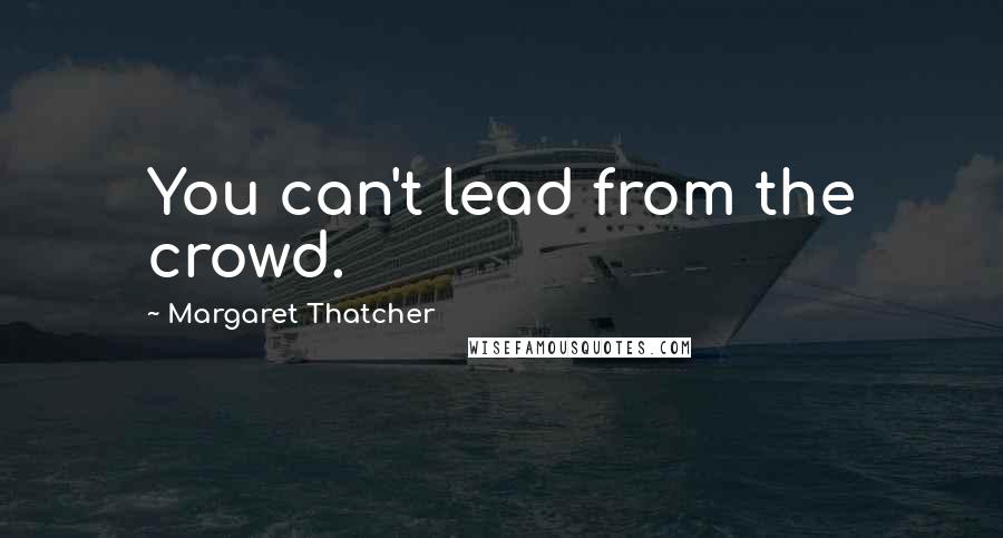 Margaret Thatcher Quotes: You can't lead from the crowd.