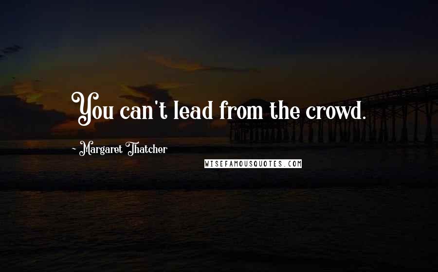 Margaret Thatcher Quotes: You can't lead from the crowd.