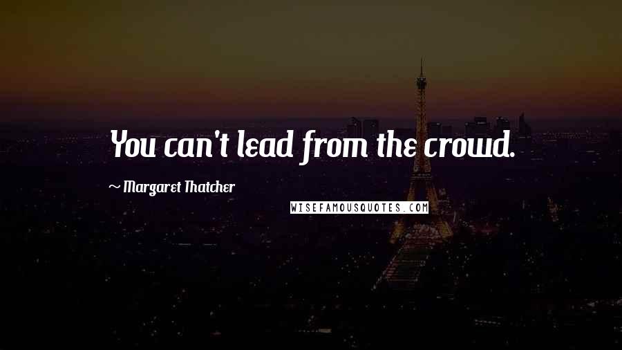 Margaret Thatcher Quotes: You can't lead from the crowd.