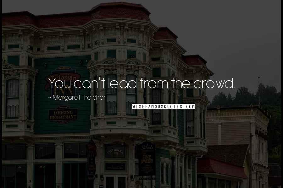 Margaret Thatcher Quotes: You can't lead from the crowd.