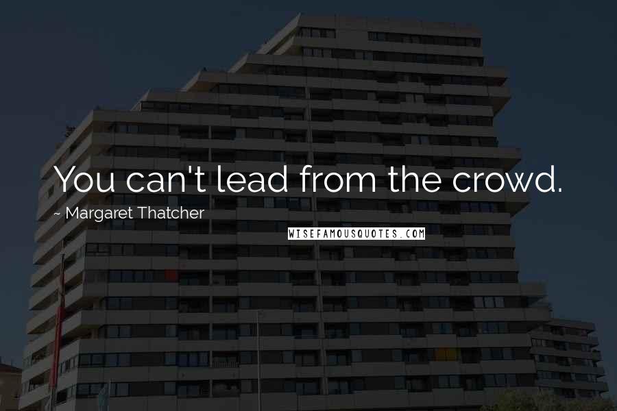 Margaret Thatcher Quotes: You can't lead from the crowd.