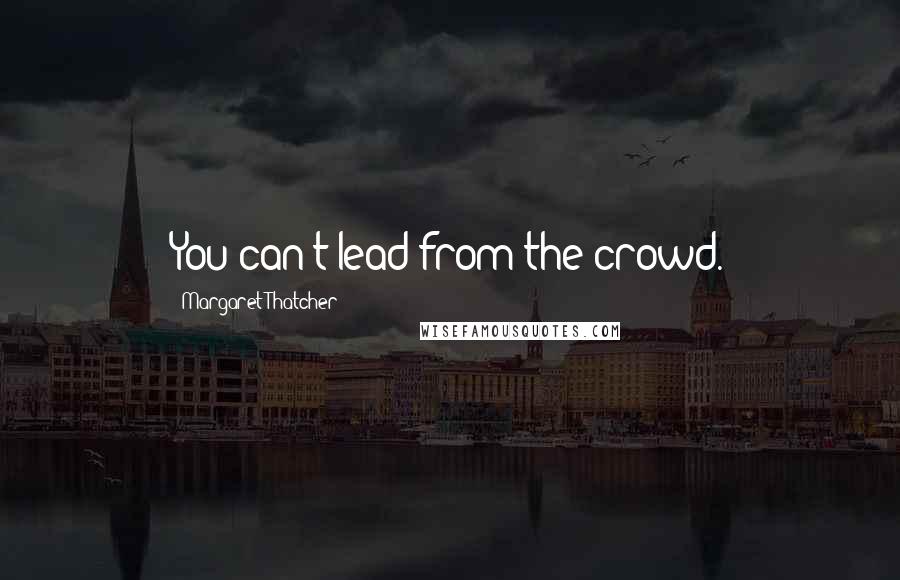 Margaret Thatcher Quotes: You can't lead from the crowd.