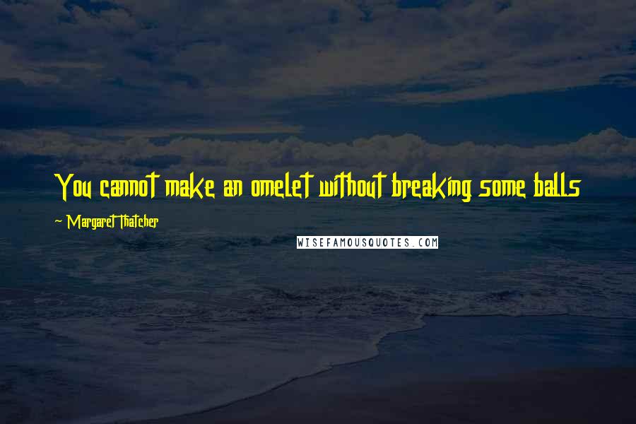 Margaret Thatcher Quotes: You cannot make an omelet without breaking some balls