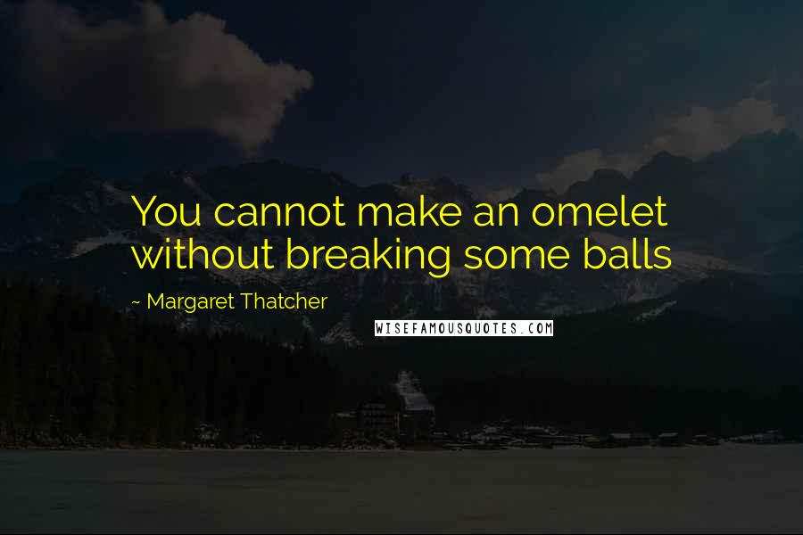 Margaret Thatcher Quotes: You cannot make an omelet without breaking some balls