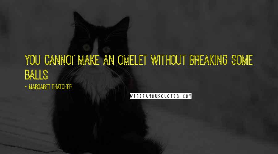 Margaret Thatcher Quotes: You cannot make an omelet without breaking some balls