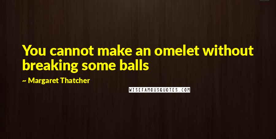 Margaret Thatcher Quotes: You cannot make an omelet without breaking some balls