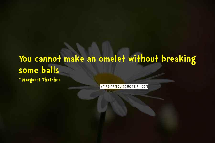 Margaret Thatcher Quotes: You cannot make an omelet without breaking some balls