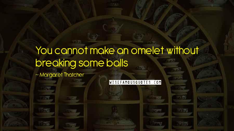 Margaret Thatcher Quotes: You cannot make an omelet without breaking some balls