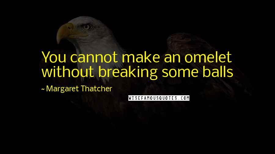 Margaret Thatcher Quotes: You cannot make an omelet without breaking some balls