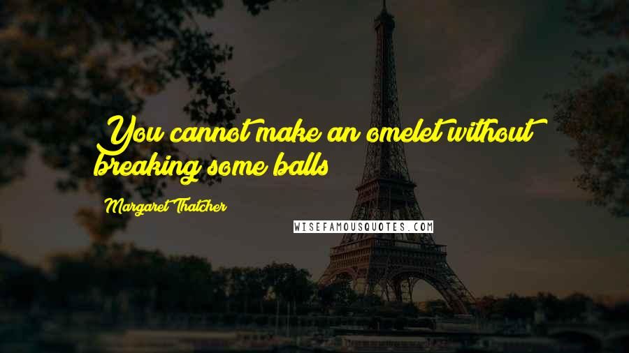 Margaret Thatcher Quotes: You cannot make an omelet without breaking some balls