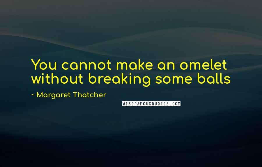 Margaret Thatcher Quotes: You cannot make an omelet without breaking some balls