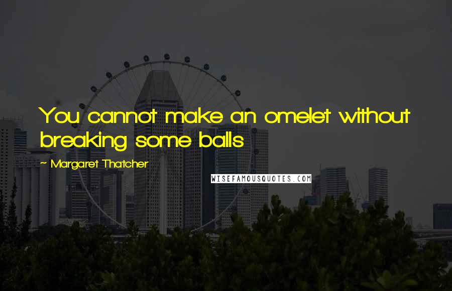 Margaret Thatcher Quotes: You cannot make an omelet without breaking some balls