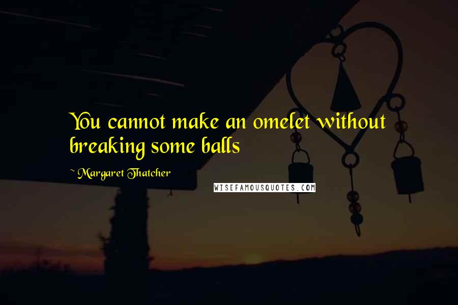 Margaret Thatcher Quotes: You cannot make an omelet without breaking some balls