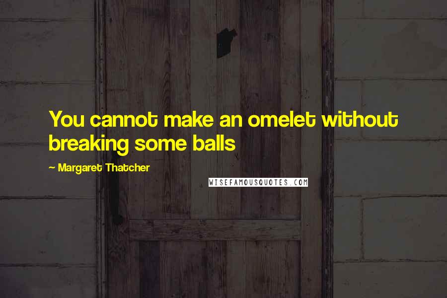 Margaret Thatcher Quotes: You cannot make an omelet without breaking some balls