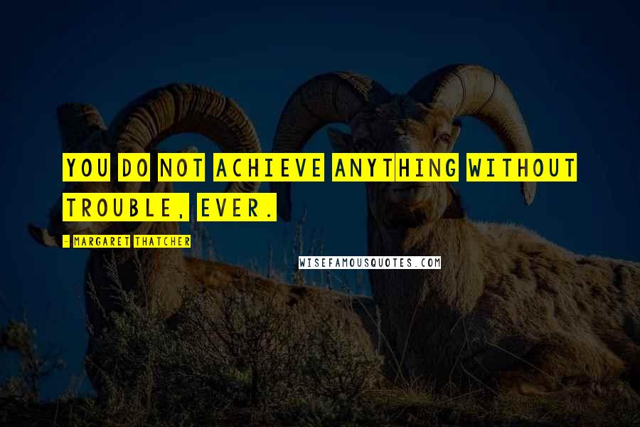 Margaret Thatcher Quotes: You do not achieve anything without trouble, ever.