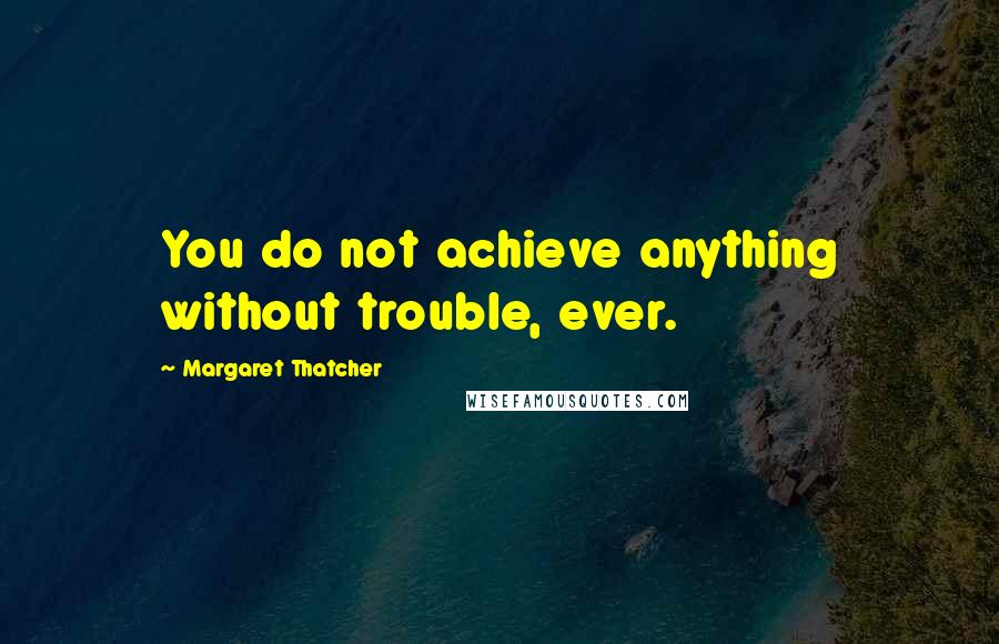 Margaret Thatcher Quotes: You do not achieve anything without trouble, ever.