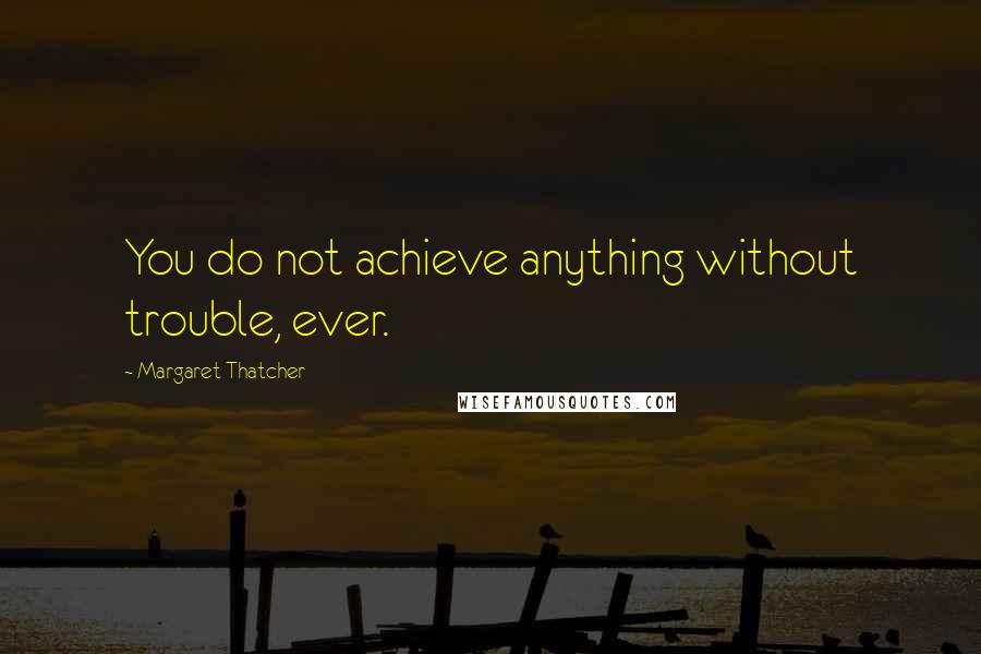 Margaret Thatcher Quotes: You do not achieve anything without trouble, ever.