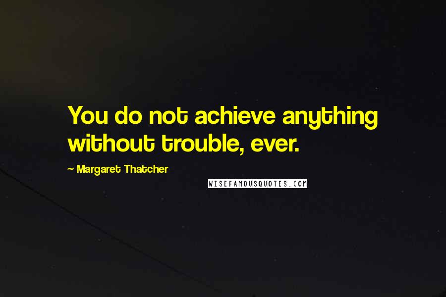 Margaret Thatcher Quotes: You do not achieve anything without trouble, ever.