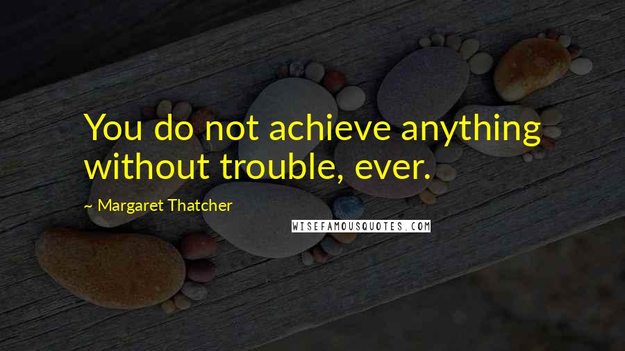 Margaret Thatcher Quotes: You do not achieve anything without trouble, ever.