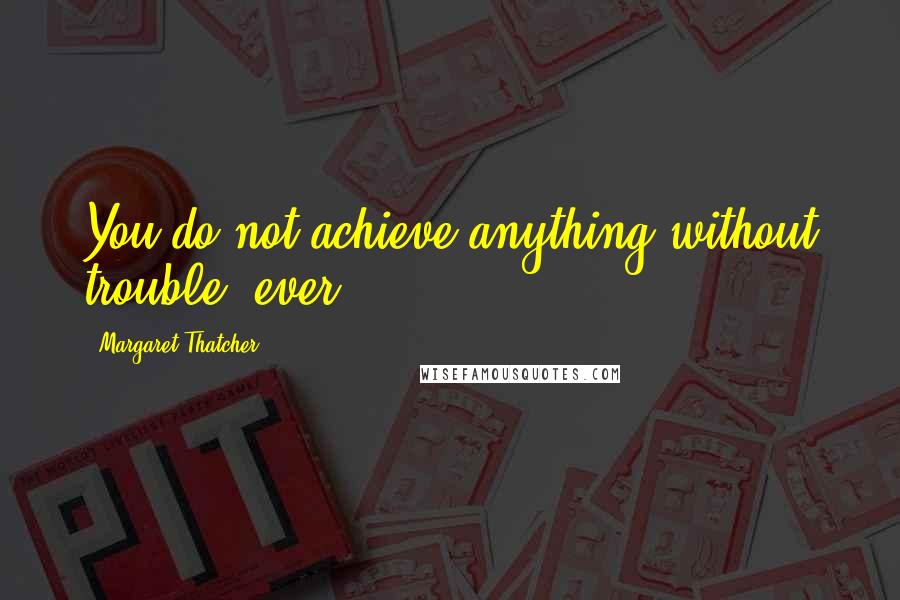 Margaret Thatcher Quotes: You do not achieve anything without trouble, ever.