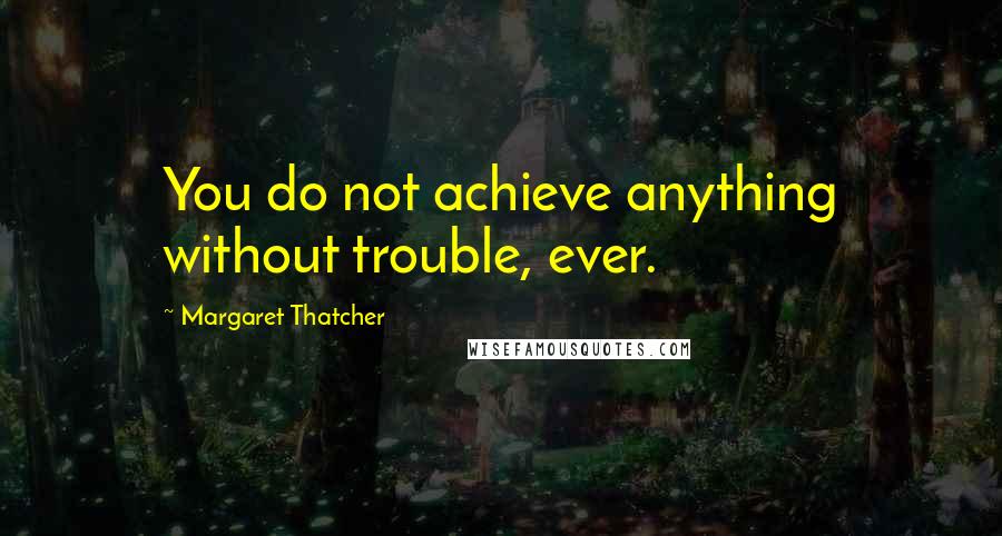 Margaret Thatcher Quotes: You do not achieve anything without trouble, ever.