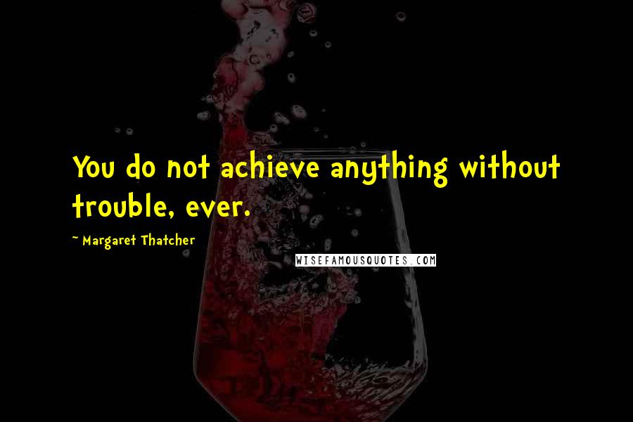 Margaret Thatcher Quotes: You do not achieve anything without trouble, ever.