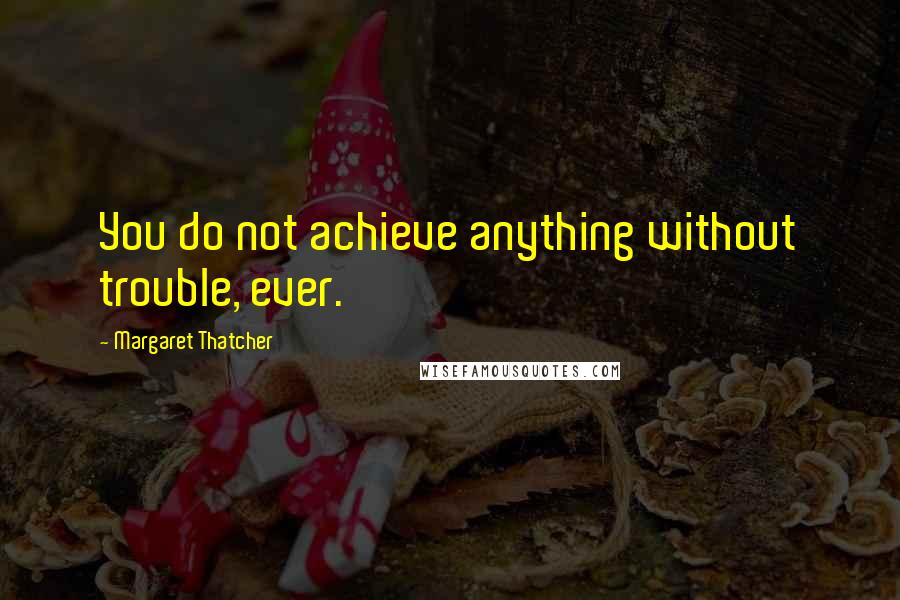 Margaret Thatcher Quotes: You do not achieve anything without trouble, ever.