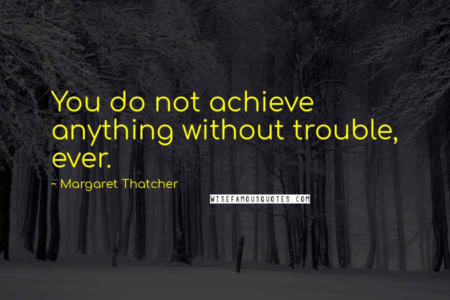 Margaret Thatcher Quotes: You do not achieve anything without trouble, ever.