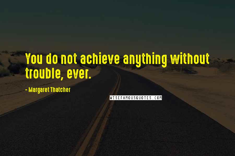 Margaret Thatcher Quotes: You do not achieve anything without trouble, ever.