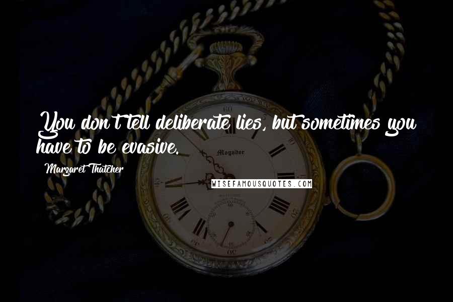 Margaret Thatcher Quotes: You don't tell deliberate lies, but sometimes you have to be evasive.