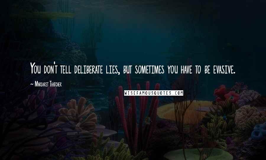 Margaret Thatcher Quotes: You don't tell deliberate lies, but sometimes you have to be evasive.