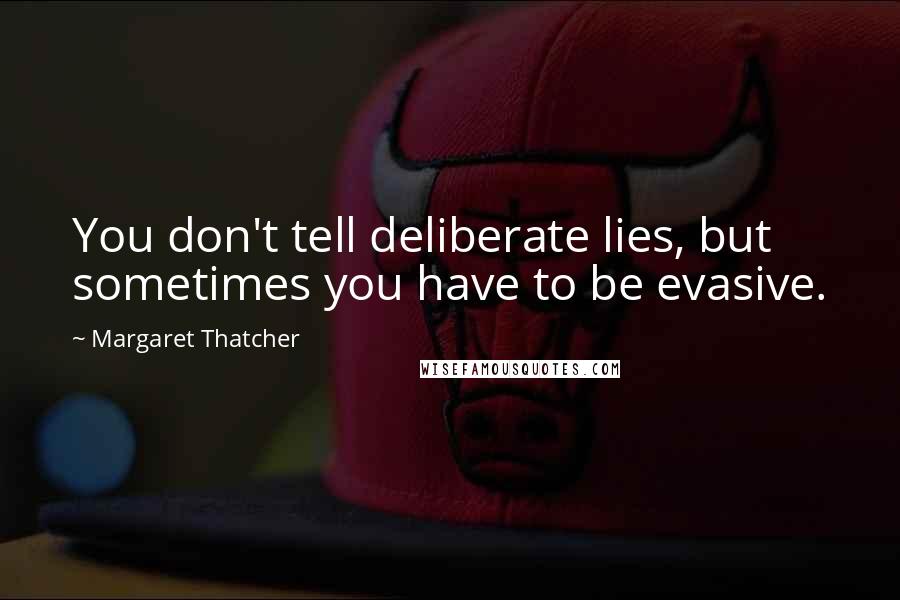 Margaret Thatcher Quotes: You don't tell deliberate lies, but sometimes you have to be evasive.