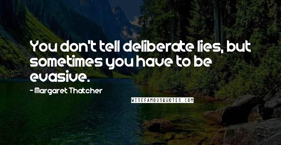 Margaret Thatcher Quotes: You don't tell deliberate lies, but sometimes you have to be evasive.