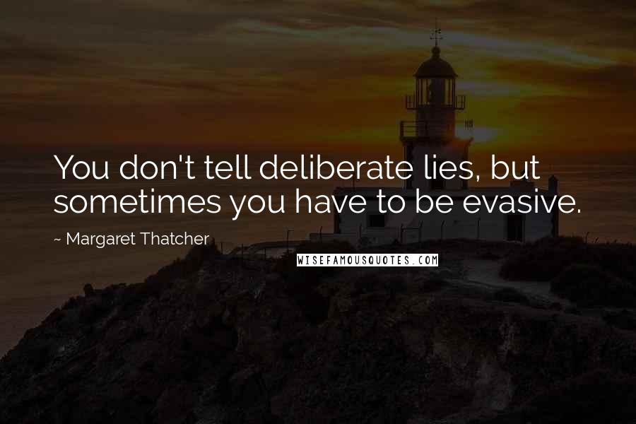 Margaret Thatcher Quotes: You don't tell deliberate lies, but sometimes you have to be evasive.