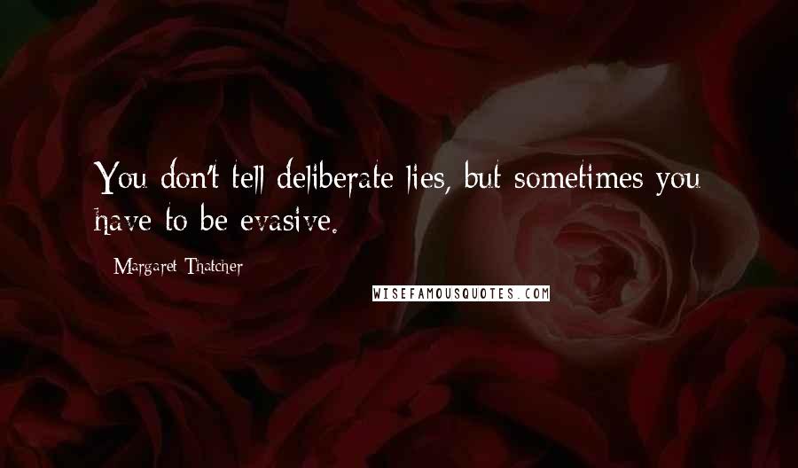 Margaret Thatcher Quotes: You don't tell deliberate lies, but sometimes you have to be evasive.