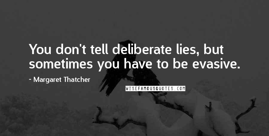 Margaret Thatcher Quotes: You don't tell deliberate lies, but sometimes you have to be evasive.