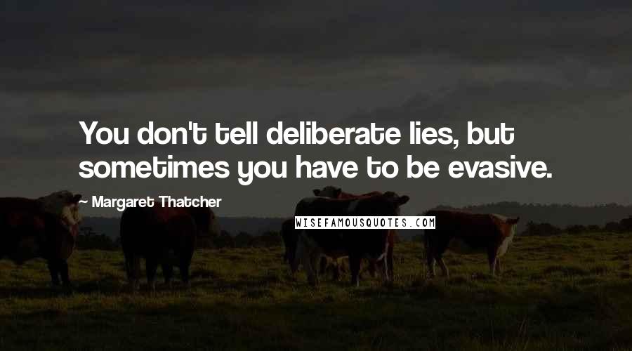 Margaret Thatcher Quotes: You don't tell deliberate lies, but sometimes you have to be evasive.