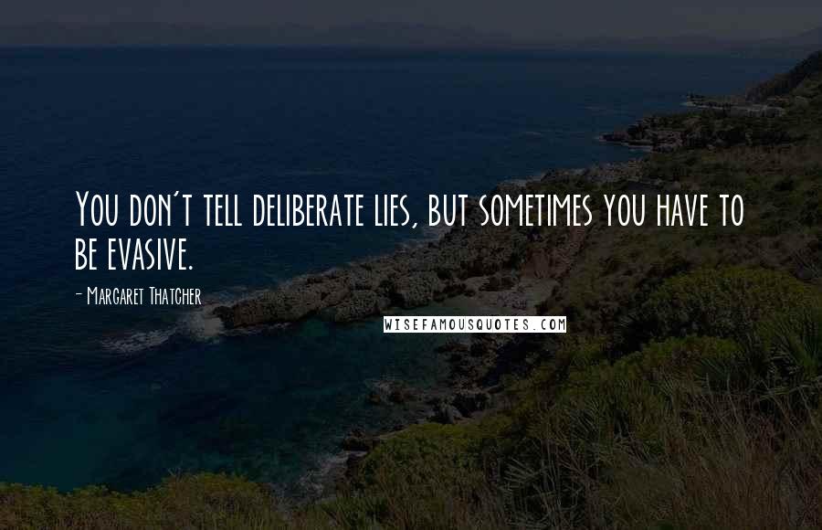 Margaret Thatcher Quotes: You don't tell deliberate lies, but sometimes you have to be evasive.
