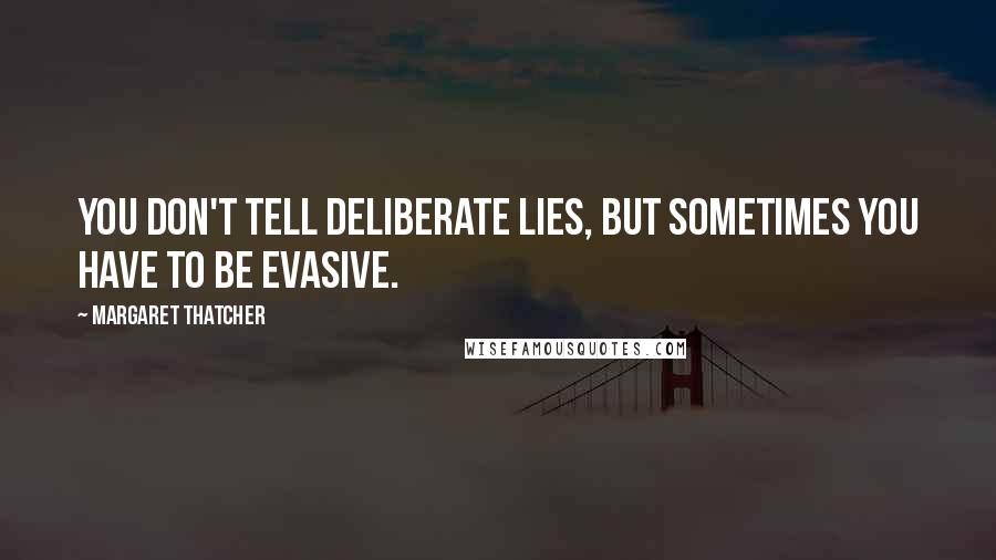 Margaret Thatcher Quotes: You don't tell deliberate lies, but sometimes you have to be evasive.