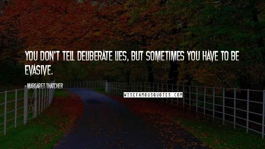 Margaret Thatcher Quotes: You don't tell deliberate lies, but sometimes you have to be evasive.